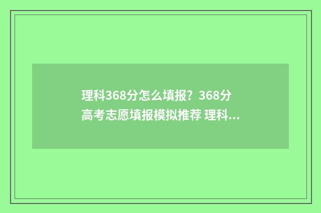 理科368分怎么填报？368分高考志愿填报模拟推荐 理科366