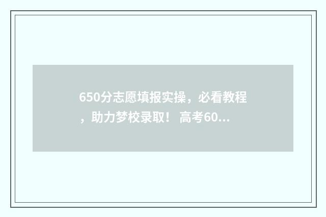 650分志愿填报实操，必看教程，助力梦校录取！ 高考60个志愿怎么录取呢