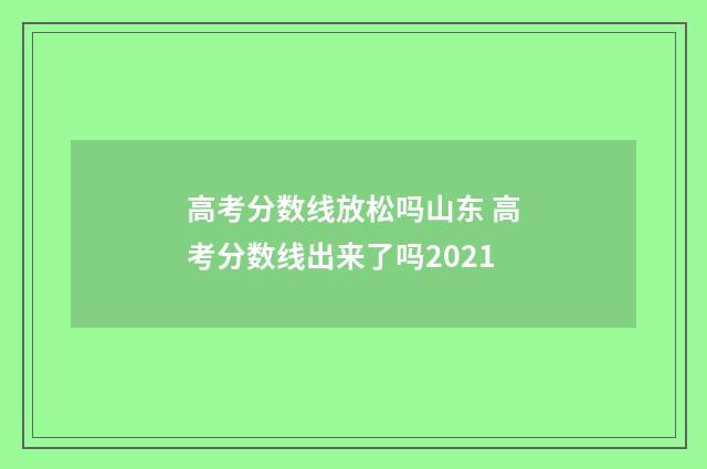 高考分数线放松吗山东 高考分数线出来了吗2021