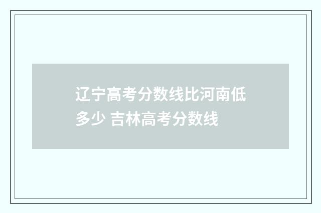 辽宁高考分数线比河南低多少 吉林高考分数线