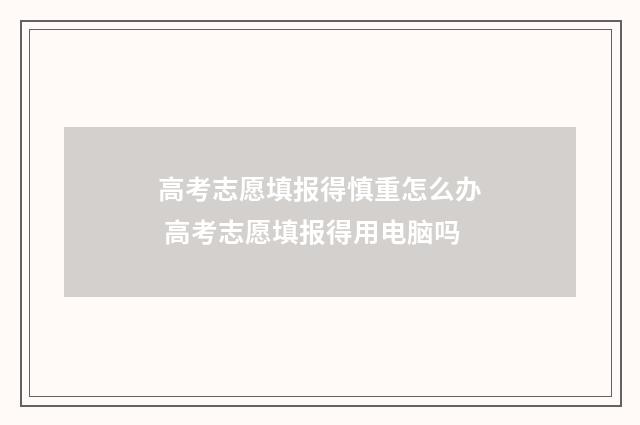 高考志愿填报得慎重怎么办 高考志愿填报得用电脑吗