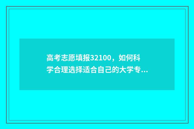 高考志愿填报32100，如何科学合理选择适合自己的大学专业？ 高考志愿填报32100什么意思啊