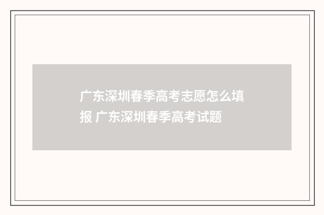 广东深圳春季高考志愿怎么填报 广东深圳春季高考试题