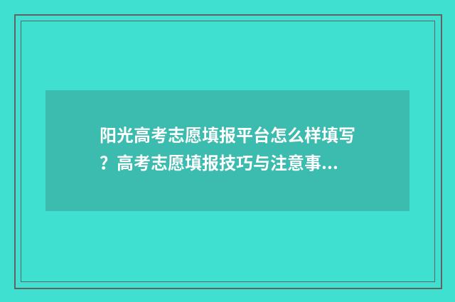 阳光高考志愿填报平台怎么样填写？高考志愿填报技巧与注意事项 阳光高考志愿填报入口官网查询