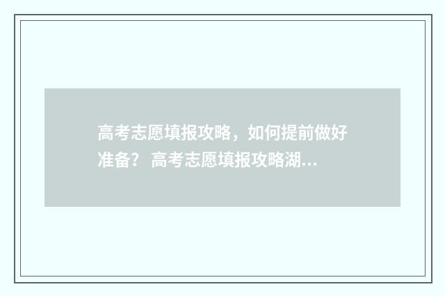 高考志愿填报攻略，如何提前做好准备？ 高考志愿填报攻略湖南