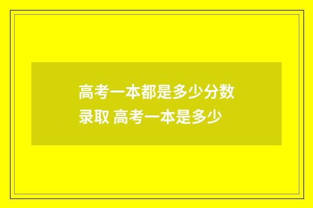 高考一本都是多少分数录取 高考一本是多少