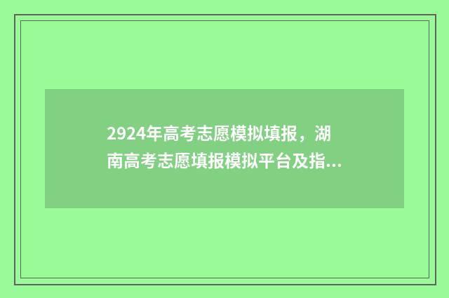 2924年高考志愿模拟填报，湖南高考志愿填报模拟平台及指南 2924年高考志愿填报