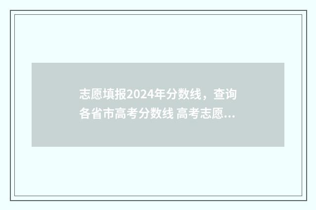 志愿填报2024年分数线，查询各省市高考分数线 高考志愿填报2024年