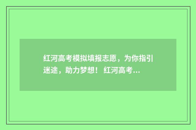 红河高考模拟填报志愿，为你指引迷途，助力梦想！ 红河高考成绩