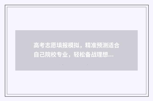高考志愿填报模拟，精准预测适合自己院校专业，轻松备战理想大学！ 高考志愿填报模板完整版
