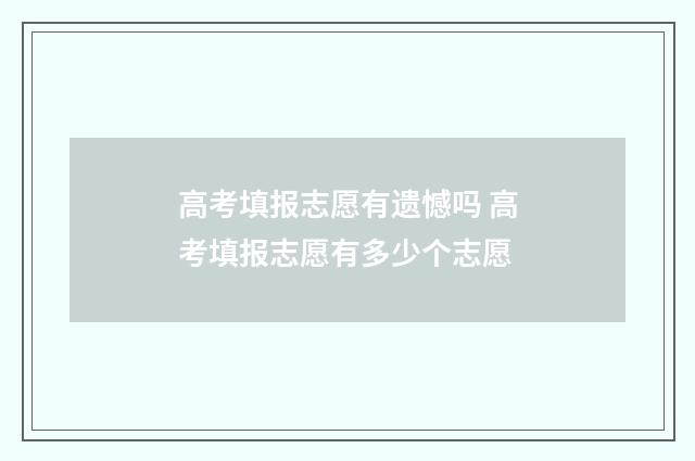 高考填报志愿有遗憾吗 高考填报志愿有多少个志愿