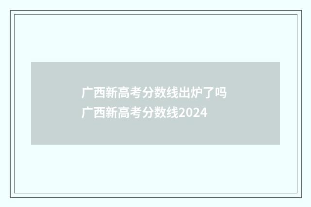 广西新高考分数线出炉了吗 广西新高考分数线2024