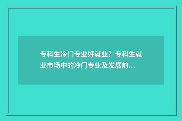 专科生冷门专业好就业？专科生就业市场中的冷门专业及发展前景 专科冷门专业但前景火爆