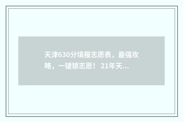 天津630分填报志愿表，最强攻略，一键锁志愿！ 21年天津630分能上什么学校