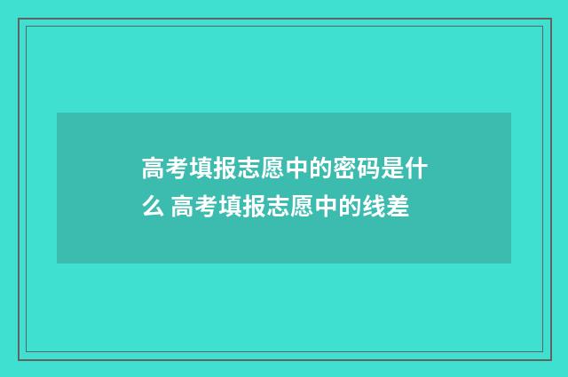 高考填报志愿中的密码是什么 高考填报志愿中的线差