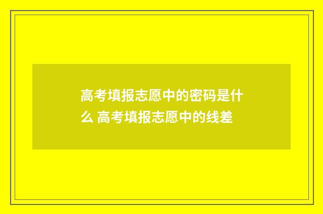 高考填报志愿中的密码是什么 高考填报志愿中的线差
