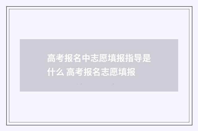 高考报名中志愿填报指导是什么 高考报名志愿填报