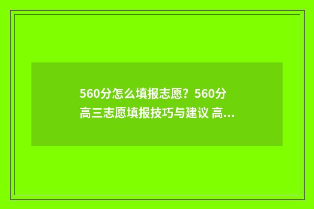 560分怎么填报志愿？560分高三志愿填报技巧与建议 高考分数560能报哪类学校