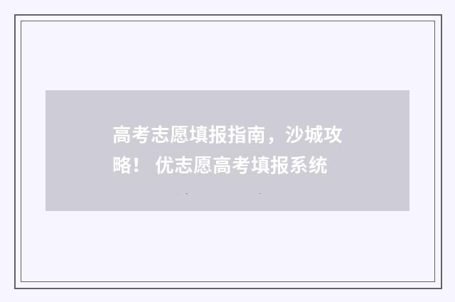 高考志愿填报指南，沙城攻略！ 优志愿高考填报系统