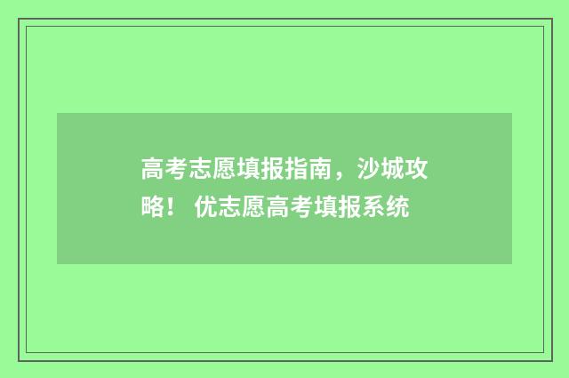 高考志愿填报指南，沙城攻略！ 优志愿高考填报系统