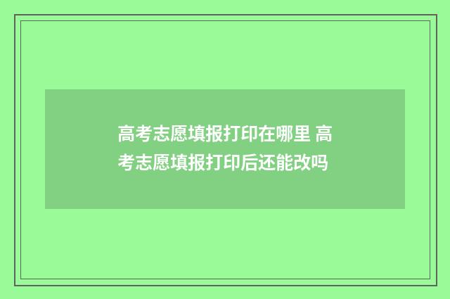 高考志愿填报打印在哪里 高考志愿填报打印后还能改吗