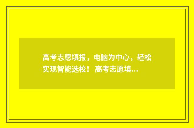 高考志愿填报，电脑为中心，轻松实现智能选校！ 高考志愿填报免费软件