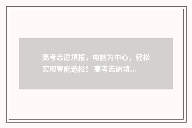 高考志愿填报，电脑为中心，轻松实现智能选校！ 高考志愿填报免费软件