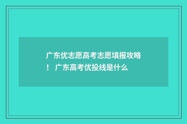 广东优志愿高考志愿填报攻略！ 广东高考优投线是什么