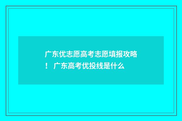 广东优志愿高考志愿填报攻略！ 广东高考优投线是什么