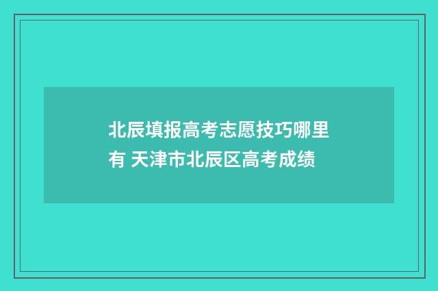 北辰填报高考志愿技巧哪里有 天津市北辰区高考成绩