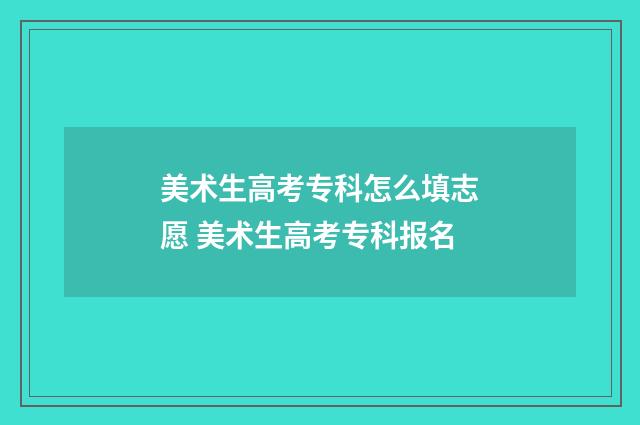 美术生高考专科怎么填志愿 美术生高考专科报名