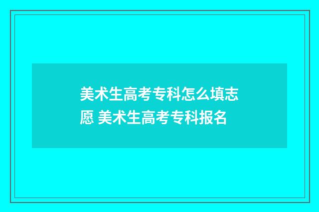 美术生高考专科怎么填志愿 美术生高考专科报名