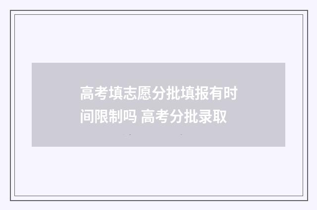 高考填志愿分批填报有时间限制吗 高考分批录取