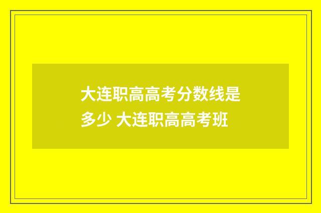 大连职高高考分数线是多少 大连职高高考班