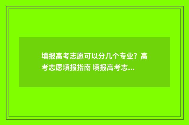 填报高考志愿可以分几个专业？高考志愿填报指南 填报高考志愿可以用平板吗