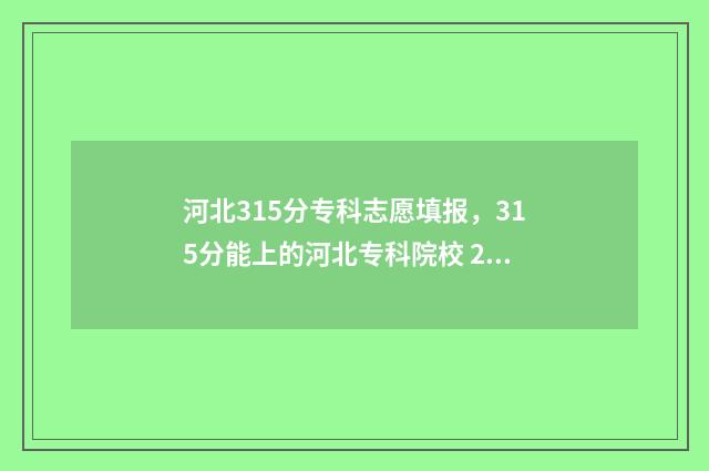 河北315分专科志愿填报，315分能上的河北专科院校 2021年河北300多分专科学校