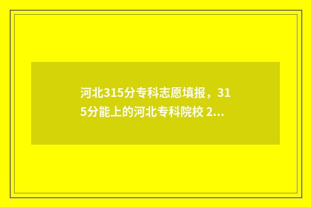 河北315分专科志愿填报，315分能上的河北专科院校 2021年河北300多分专科学校