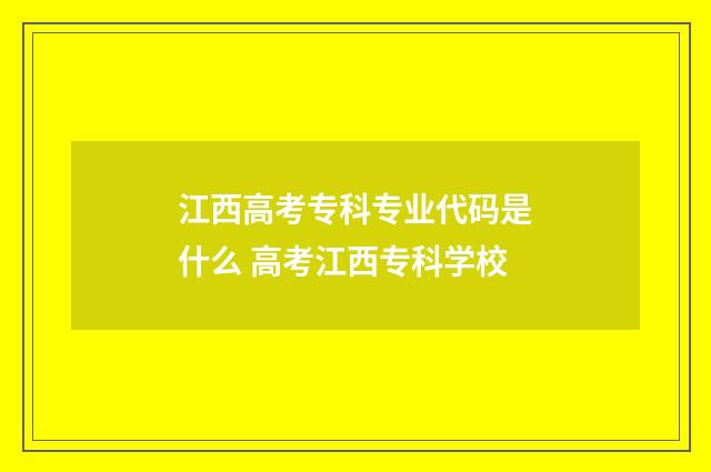 江西高考专科专业代码是什么 高考江西专科学校