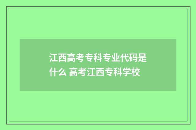 江西高考专科专业代码是什么 高考江西专科学校