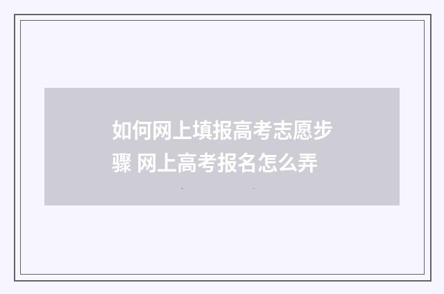 如何网上填报高考志愿步骤 网上高考报名怎么弄