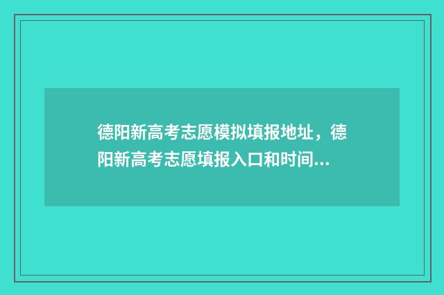德阳新高考志愿模拟填报地址，德阳新高考志愿填报入口和时间 德阳高考志愿填报