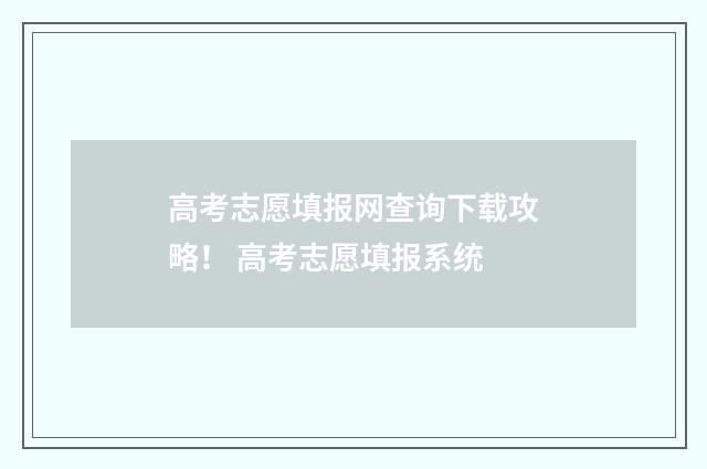 高考志愿填报网查询下载攻略！ 高考志愿填报系统
