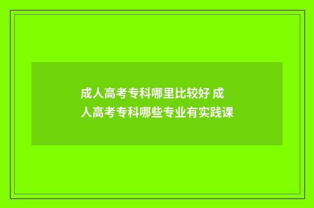 成人高考专科哪里比较好 成人高考专科哪些专业有实践课