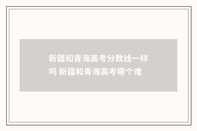 新疆和青海高考分数线一样吗 新疆和青海高考哪个难