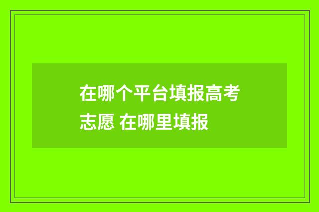 在哪个平台填报高考志愿 在哪里填报