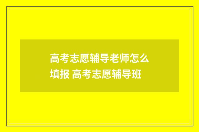 高考志愿辅导老师怎么填报 高考志愿辅导班
