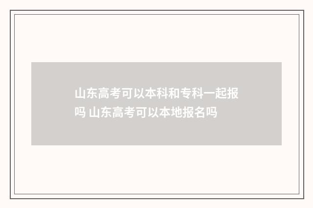 山东高考可以本科和专科一起报吗 山东高考可以本地报名吗