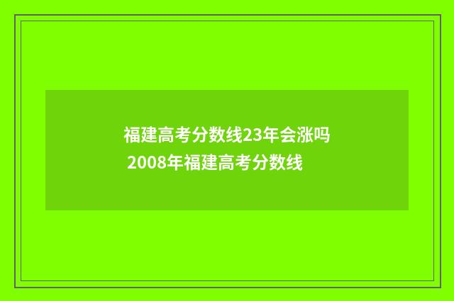 福建高考分数线23年会涨吗 2008年福建高考分数线