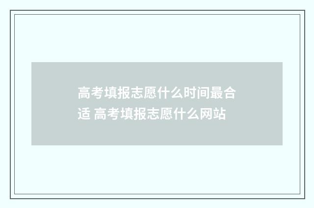 高考填报志愿什么时间最合适 高考填报志愿什么网站