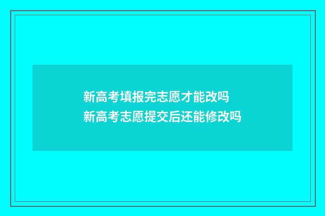 新高考填报完志愿才能改吗 新高考志愿提交后还能修改吗